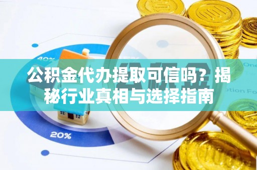 投资公积金代办提取可信吗？揭秘行业真相与选择指南