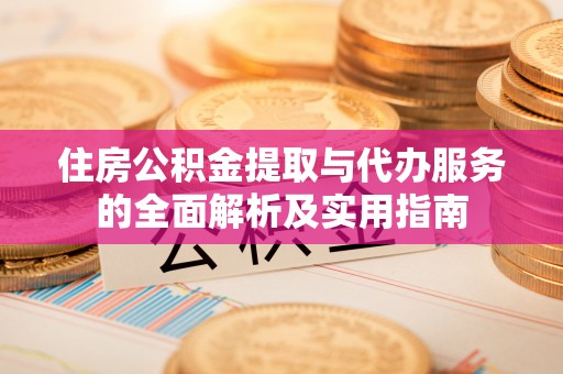 投资住房公积金提取与代办服务的全面解析及实用指南