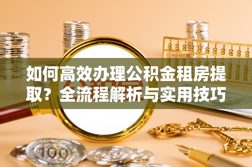 投资如何高效办理公积金租房提取？全流程解析与实用技巧