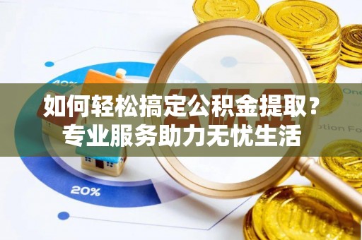 投资如何轻松搞定公积金提取？专业服务助力无忧生活