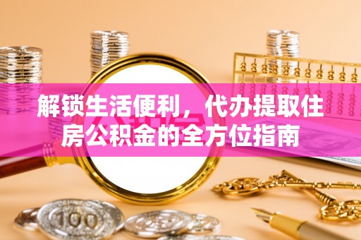 投资解锁生活便利，代办提取住房公积金的全方位指南