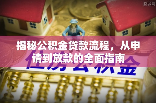 投资揭秘公积金贷款流程，从申请到放款的全面指南
