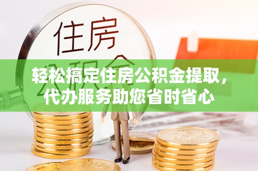 投资轻松搞定住房公积金提取，代办服务助您省时省心
