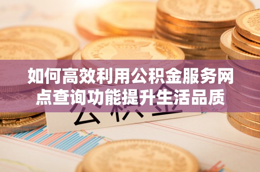 投资如何高效利用公积金服务网点查询功能提升生活品质