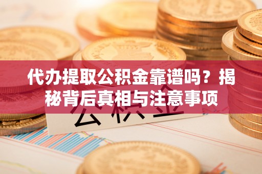 投资代办提取公积金靠谱吗？揭秘背后真相与注意事项