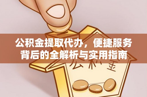 投资公积金提取代办，便捷服务背后的全解析与实用指南