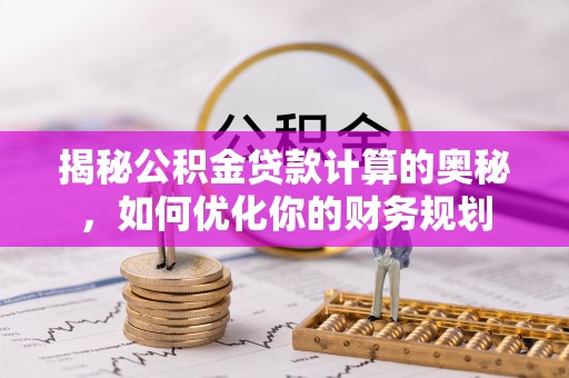 投资揭秘公积金贷款计算的奥秘，如何优化你的财务规划
