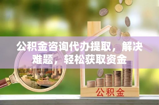 投资公积金咨询代办提取，解决难题，轻松获取资金