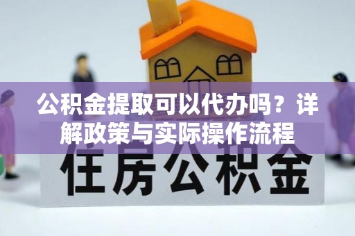 投资公积金提取可以代办吗？详解政策与实际操作流程