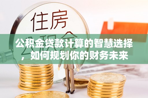 投资公积金贷款计算的智慧选择，如何规划你的财务未来