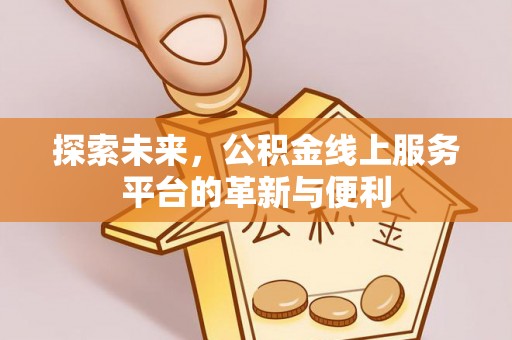 投资探索未来，公积金线上服务平台的革新与便利