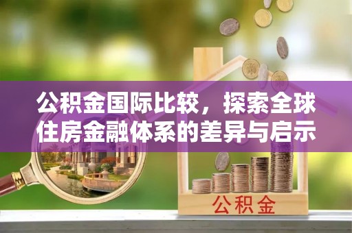 投资公积金国际比较，探索全球住房金融体系的差异与启示
