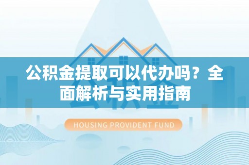 投资公积金提取可以代办吗？全面解析与实用指南
