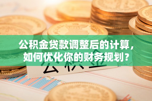 投资公积金贷款调整后的计算，如何优化你的财务规划？