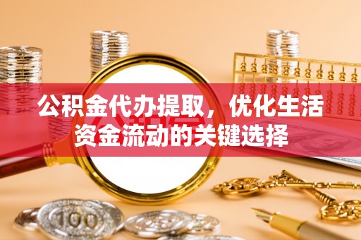 投资公积金代办提取，优化生活资金流动的关键选择
