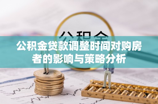 投资公积金贷款调整时间对购房者的影响与策略分析