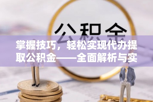 投资掌握技巧，轻松实现代办提取公积金——全面解析与实践指南