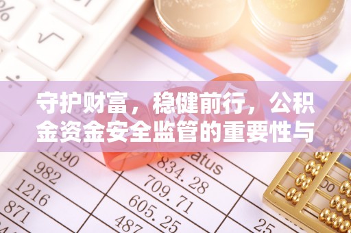 投资守护财富，稳健前行，公积金资金安全监管的重要性与实践