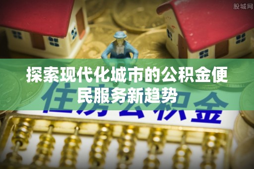 投资探索现代化城市的公积金便民服务新趋势