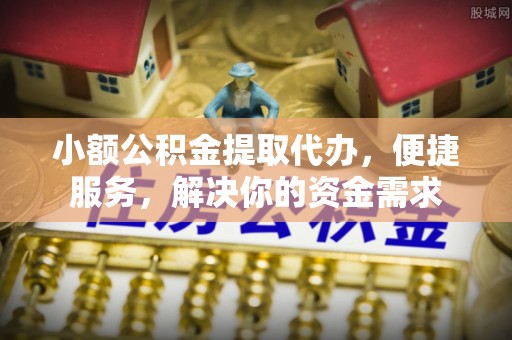 投资小额公积金提取代办，便捷服务，解决你的资金需求