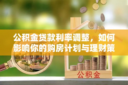 投资公积金贷款利率调整，如何影响你的购房计划与理财策略