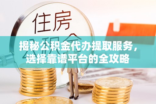 投资揭秘公积金代办提取服务，选择靠谱平台的全攻略