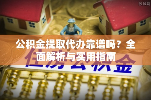 投资公积金提取代办靠谱吗？全面解析与实用指南
