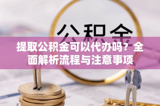 投资提取公积金可以代办吗？全面解析流程与注意事项