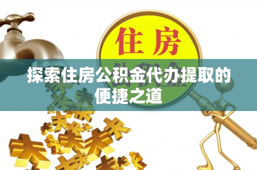 投资探索住房公积金代办提取的便捷之道