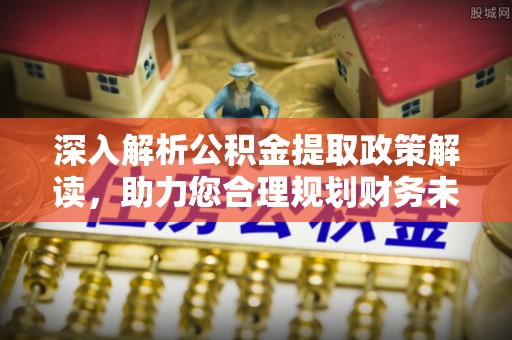投资深入解析公积金提取政策解读，助力您合理规划财务未来