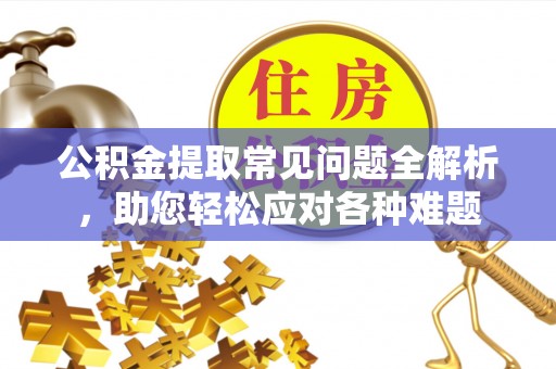 投资公积金提取常见问题全解析，助您轻松应对各种难题