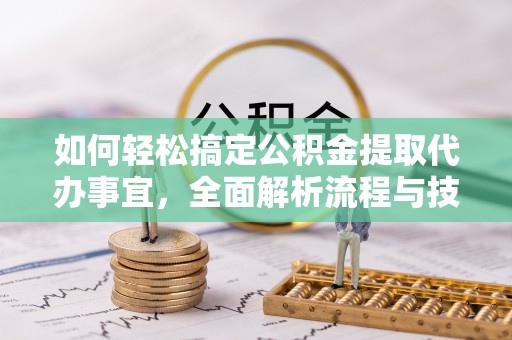 投资如何轻松搞定公积金提取代办事宜，全面解析流程与技巧