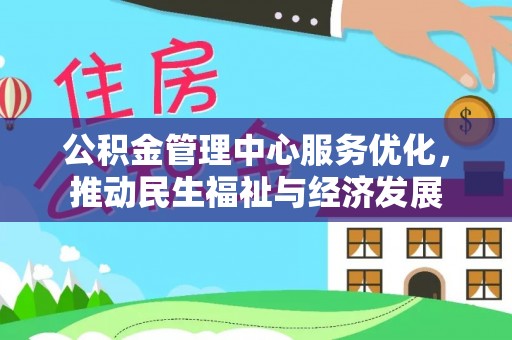 投资公积金管理中心服务优化，推动民生福祉与经济发展