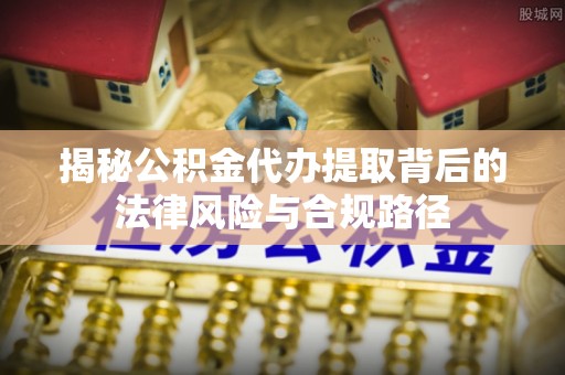 投资揭秘公积金代办提取背后的法律风险与合规路径