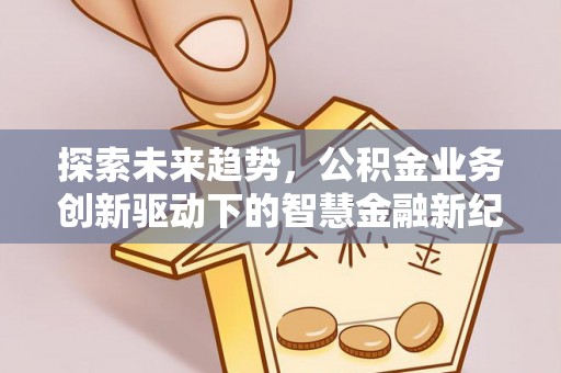 投资探索未来趋势，公积金业务创新驱动下的智慧金融新纪元