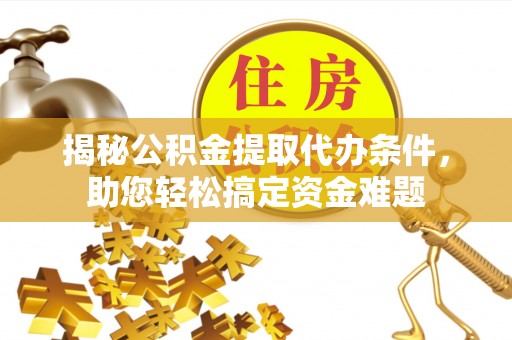 投资揭秘公积金提取代办条件，助您轻松搞定资金难题