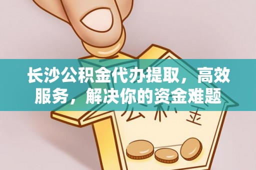 投资长沙公积金代办提取，高效服务，解决你的资金难题