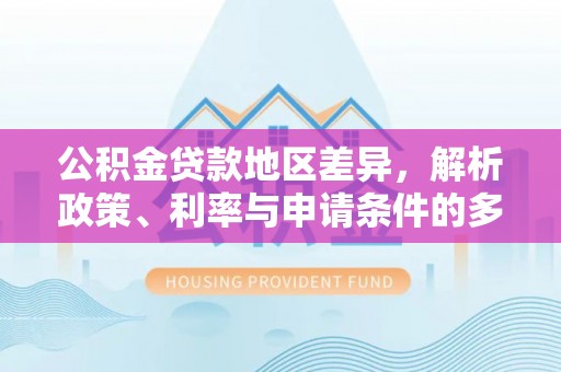 投资公积金贷款地区差异，解析政策、利率与申请条件的多维影响