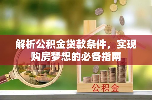 投资解析公积金贷款条件，实现购房梦想的必备指南