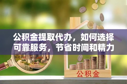 投资公积金提取代办，如何选择可靠服务，节省时间和精力？