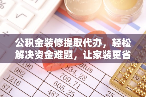 投资公积金装修提取代办，轻松解决资金难题，让家装更省心