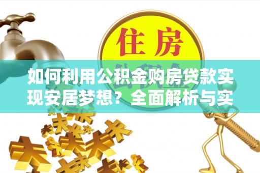 投资如何利用公积金购房贷款实现安居梦想？全面解析与实用建议