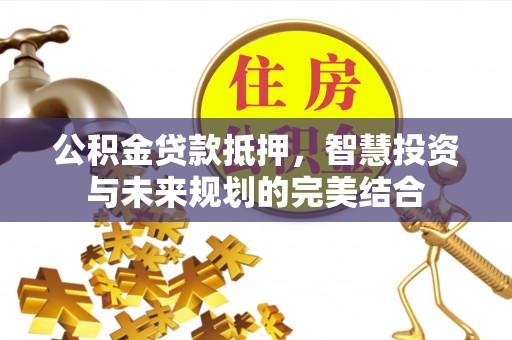 投资公积金贷款抵押，智慧投资与未来规划的完美结合