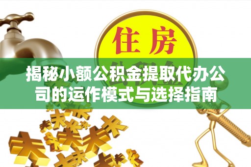 投资揭秘小额公积金提取代办公司的运作模式与选择指南