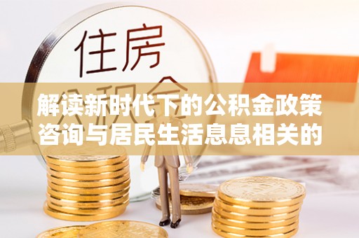 投资解读新时代下的公积金政策咨询与居民生活息息相关的变化
