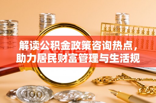 投资解读公积金政策咨询热点，助力居民财富管理与生活规划