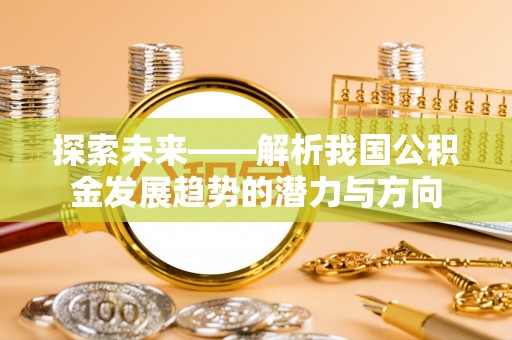 投资探索未来——解析我国公积金发展趋势的潜力与方向