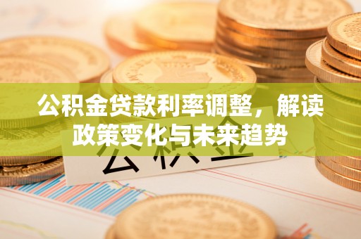 投资公积金贷款利率调整，解读政策变化与未来趋势