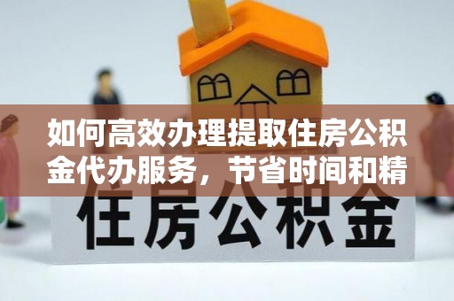 投资如何高效办理提取住房公积金代办服务，节省时间和精力