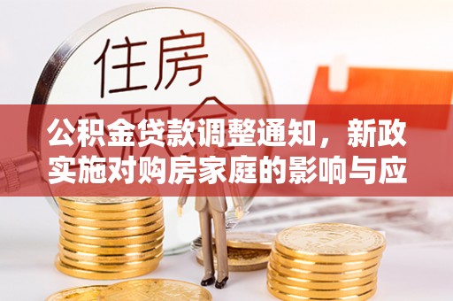 投资公积金贷款调整通知，新政实施对购房家庭的影响与应对策略